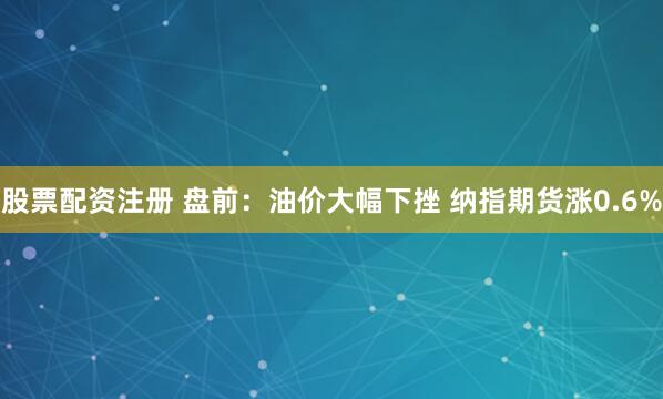 股票配资注册 盘前：油价大幅下挫 纳指期货涨0.6%